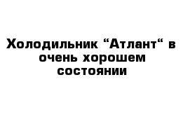 Холодильник “Атлант“ в очень хорошем состоянии